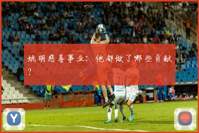 姚明慈善事业:他都做了哪些贡献?