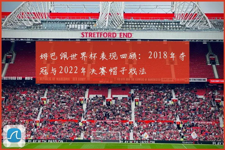 姆巴佩世界杯表现回顾：2018年夺冠与2022年决赛帽子戏法