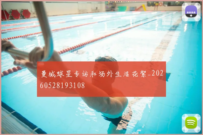曼城球星专访和场外生活花絮_20260528193108