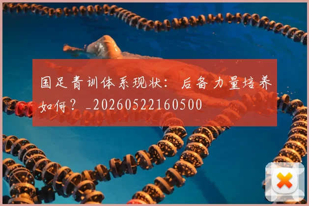 国足青训体系现状:后备力量培养如何?_20260522160500