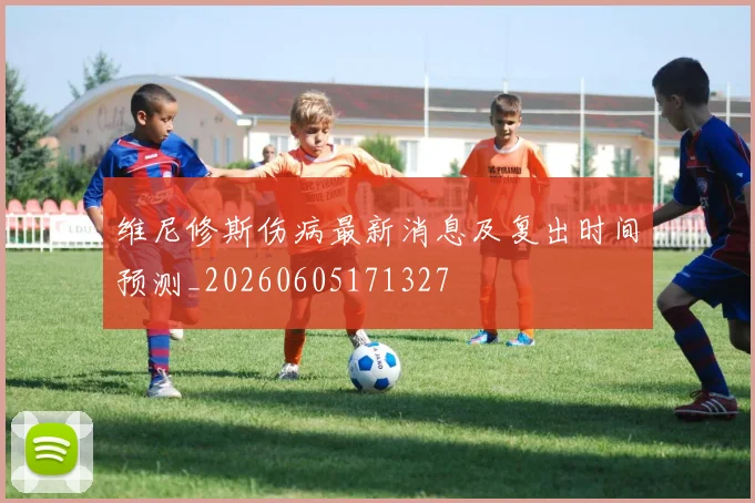 维尼修斯伤病最新消息及复出时间预测_20260605171327