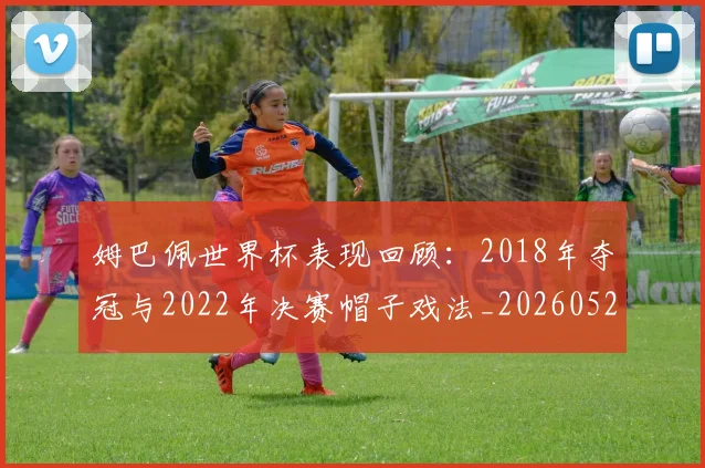 姆巴佩世界杯表现回顾：2018年夺冠与2022年决赛帽子戏法_20260527112127