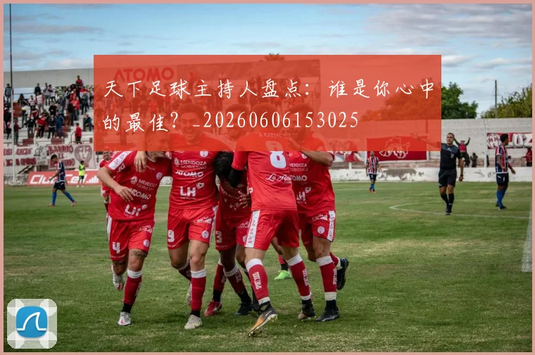 天下足球主持人盘点:谁是你心中的最佳?_20260606153025