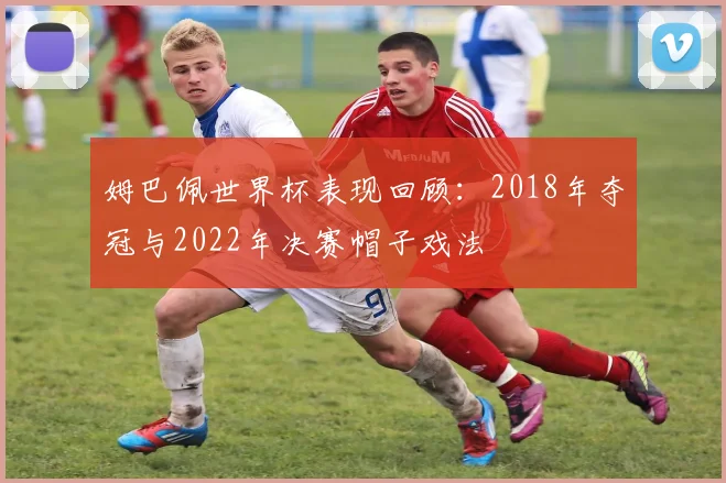 姆巴佩世界杯表现回顾：2018年夺冠与2022年决赛帽子戏法