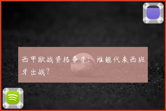 西甲欧战资格争夺:谁能代表西班牙出战?
