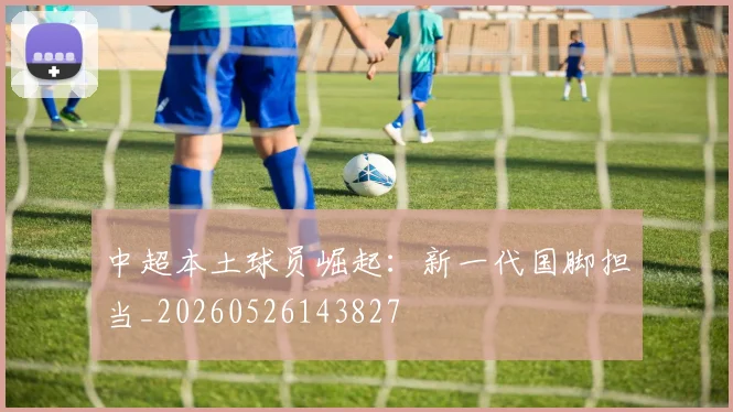 中超本土球员崛起:新一代国脚担当_20260526143827