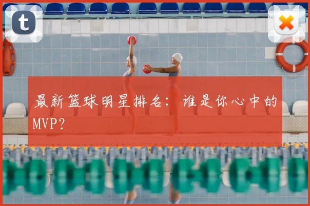 最新篮球明星排名:谁是你心中的MVP?