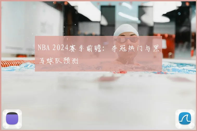NBA 2024赛季前瞻:夺冠热门与黑马球队预测