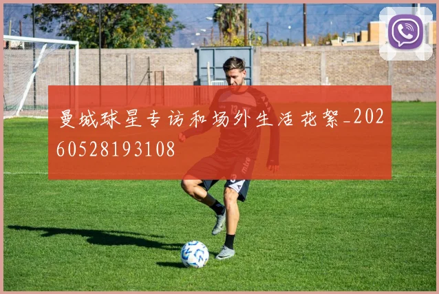 曼城球星专访和场外生活花絮_20260528193108