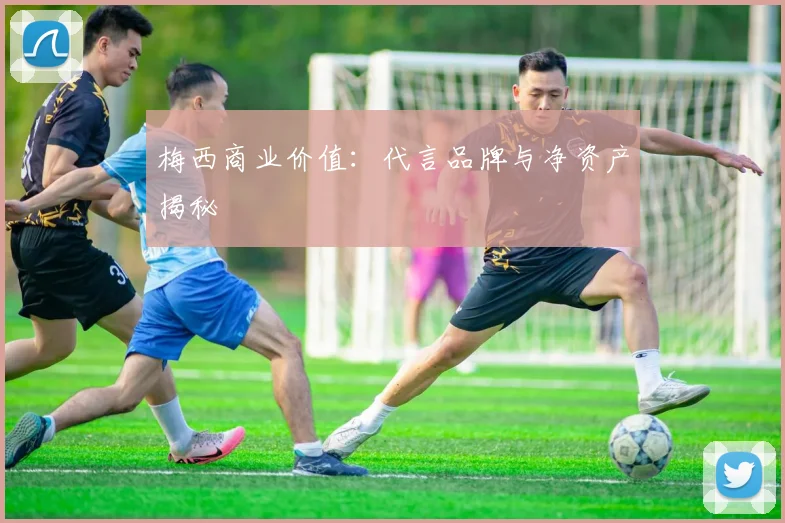 梅西商业价值：代言品牌与净资产揭秘