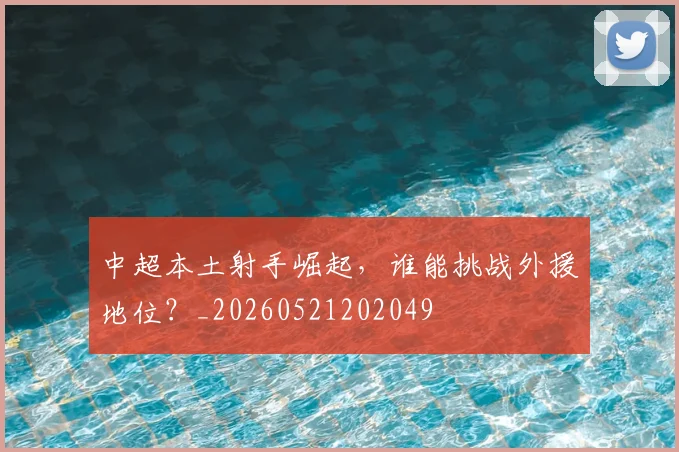 中超本土射手崛起,谁能挑战外援地位?_20260521202049