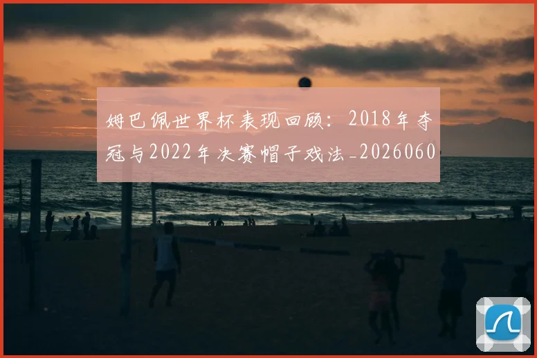 姆巴佩世界杯表现回顾：2018年夺冠与2022年决赛帽子戏法_20260606153109