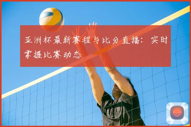 亚洲杯最新赛程与比分直播:实时掌握比赛动态