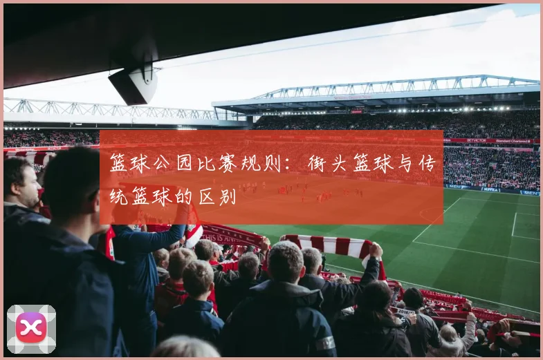 篮球公园比赛规则：街头篮球与传统篮球的区别