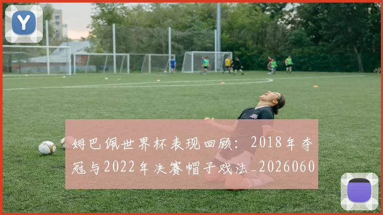 姆巴佩世界杯表现回顾：2018年夺冠与2022年决赛帽子戏法_20260606153109