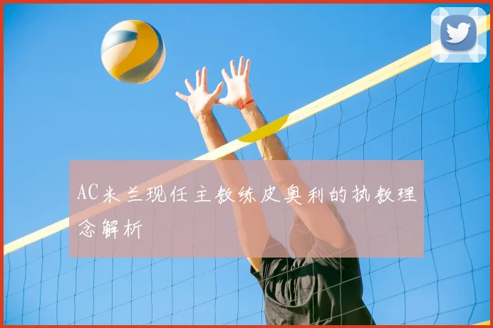 AC米兰现任主教练皮奥利的执教理念解析