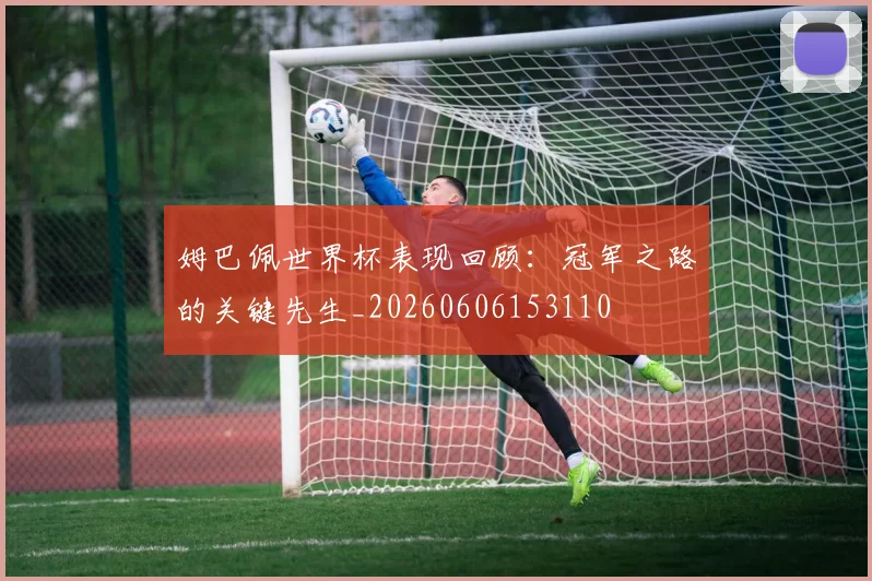 姆巴佩世界杯表现回顾：冠军之路的关键先生_20260606153110