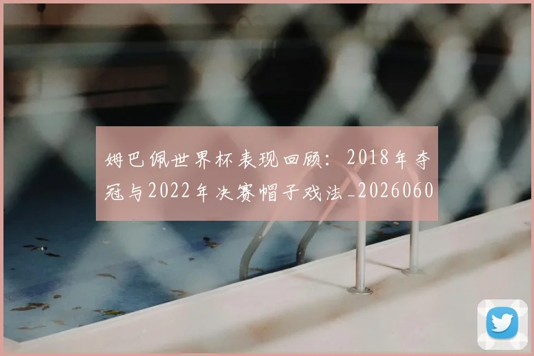姆巴佩世界杯表现回顾：2018年夺冠与2022年决赛帽子戏法_20260601134111
