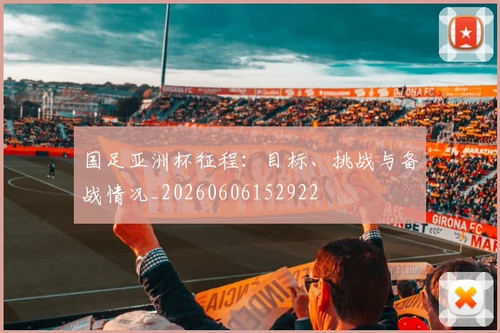 国足亚洲杯征程：目标、挑战与备战情况_20260606152922