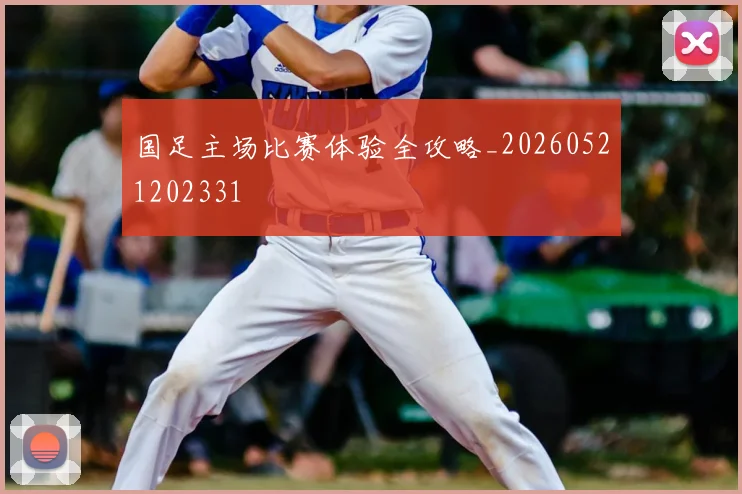 国足主场比赛体验全攻略_20260521202331