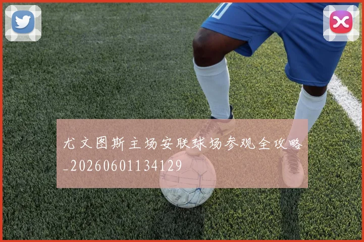 尤文图斯主场安联球场参观全攻略_20260601134129