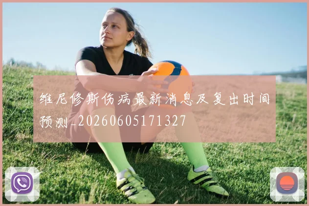 维尼修斯伤病最新消息及复出时间预测_20260605171327
