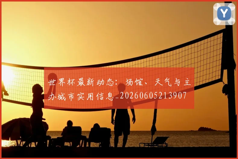 世界杯最新动态:场馆、天气与主办城市实用信息_20260605213907