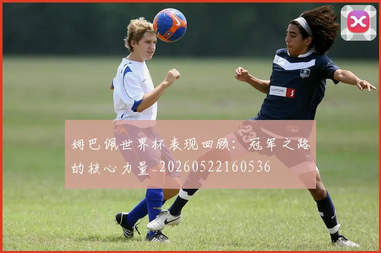 姆巴佩世界杯表现回顾：冠军之路的核心力量_20260522160536