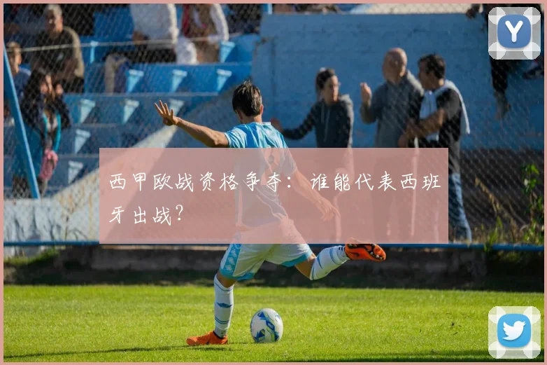 西甲欧战资格争夺:谁能代表西班牙出战?