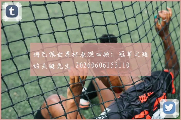 姆巴佩世界杯表现回顾：冠军之路的关键先生_20260606153110
