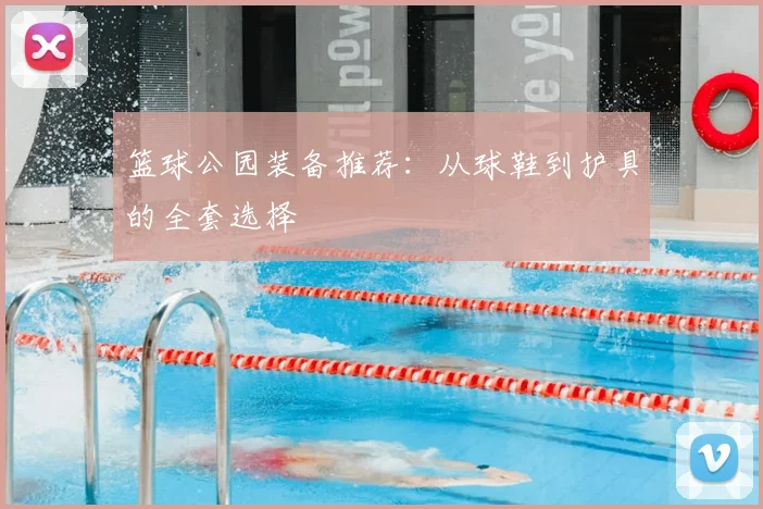 篮球公园装备推荐：从球鞋到护具的全套选择