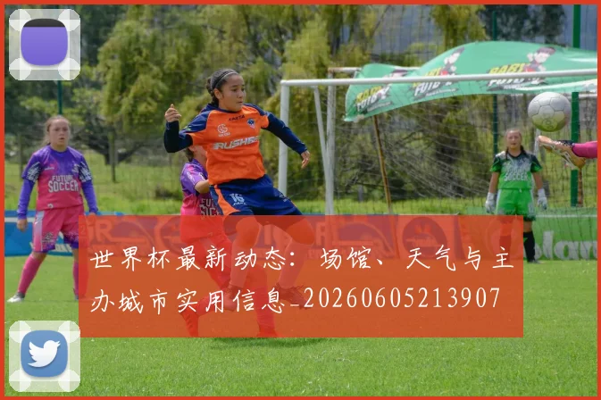 世界杯最新动态:场馆、天气与主办城市实用信息_20260605213907
