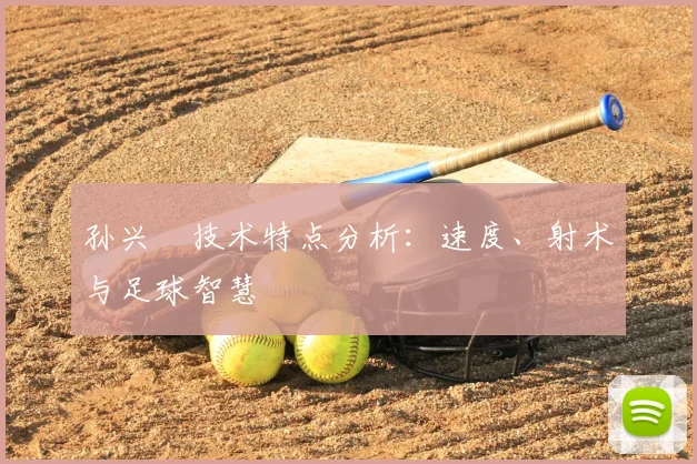 孙兴慜技术特点分析：速度、射术与足球智慧